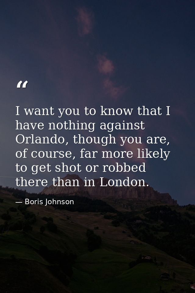 I want you to know that I have nothing against Orlando, though you are, of course, far more likely to get shot or robbed — Boris Johnson