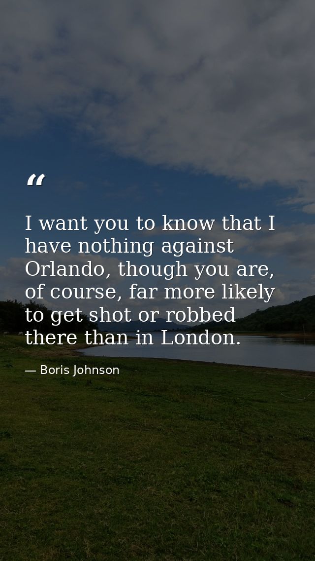 I want you to know that I have nothing against Orlando, though you are, of course, far more likely to get shot or robbed — Boris Johnson