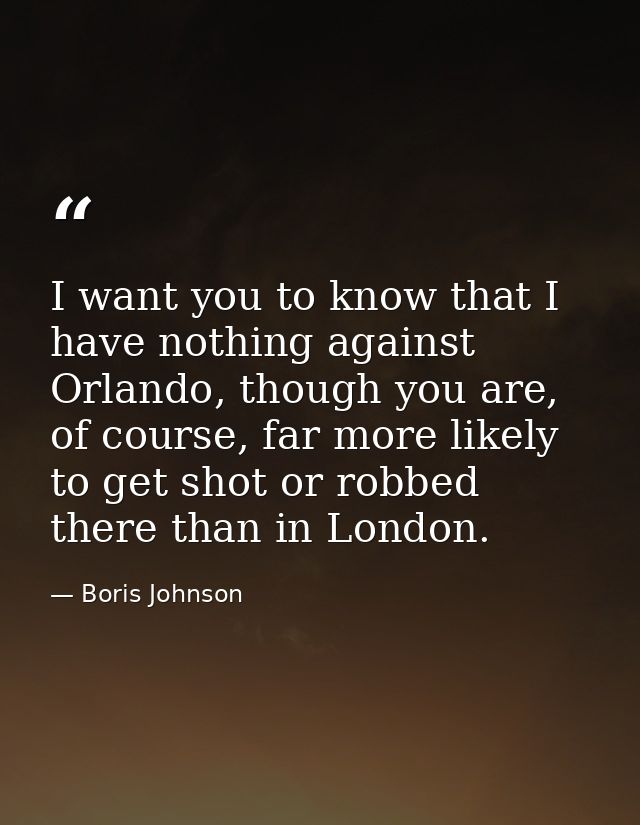 I want you to know that I have nothing against Orlando, though you are, of course, far more likely to get shot or robbed — Boris Johnson
