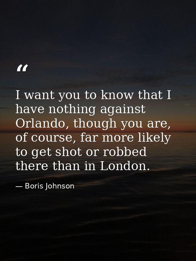 I want you to know that I have nothing against Orlando, though you are, of course, far more likely to get shot or robbed — Boris Johnson