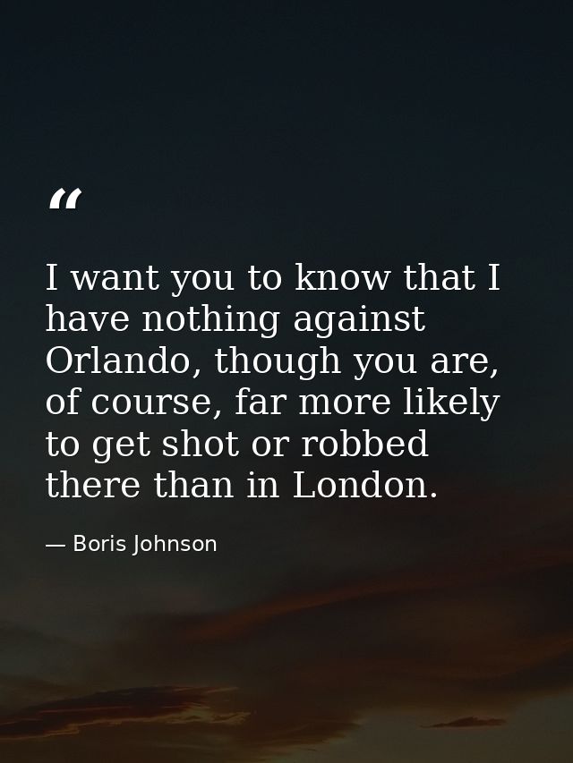 I want you to know that I have nothing against Orlando, though you are, of course, far more likely to get shot or robbed — Boris Johnson