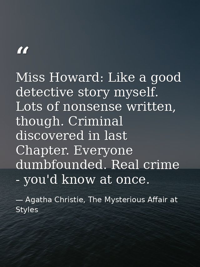 Miss Howard: Like a good detective story myself. Lots of nonsense written, though. Criminal discovered in last Chapter.  — Agatha Christie, The Mysterious Affair at Styles