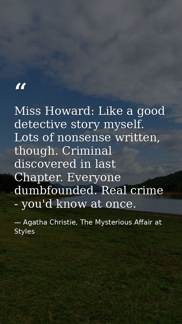 Miss Howard: Like a good detective story myself. Lots of nonsense written, though. Criminal discovered in last Chapter.  — Agatha Christie, The Mysterious Affair at Styles