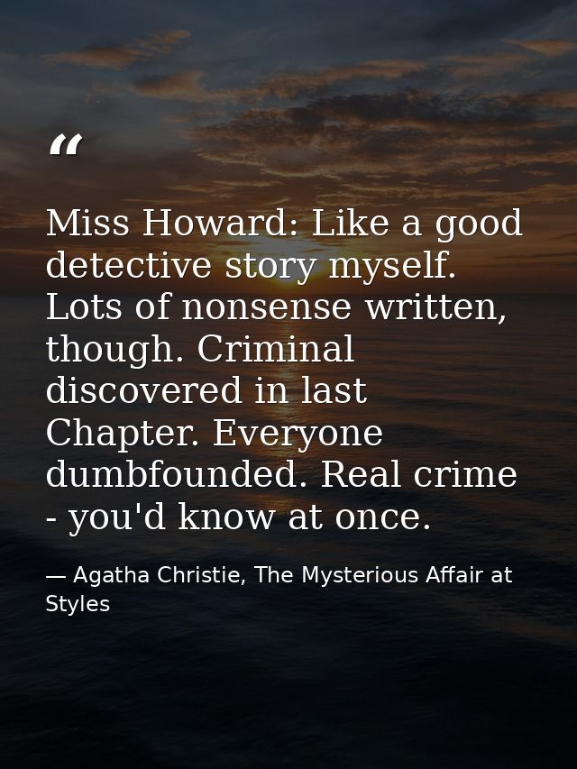 Miss Howard: Like a good detective story myself. Lots of nonsense written, though. Criminal discovered in last Chapter.  — Agatha Christie, The Mysterious Affair at Styles