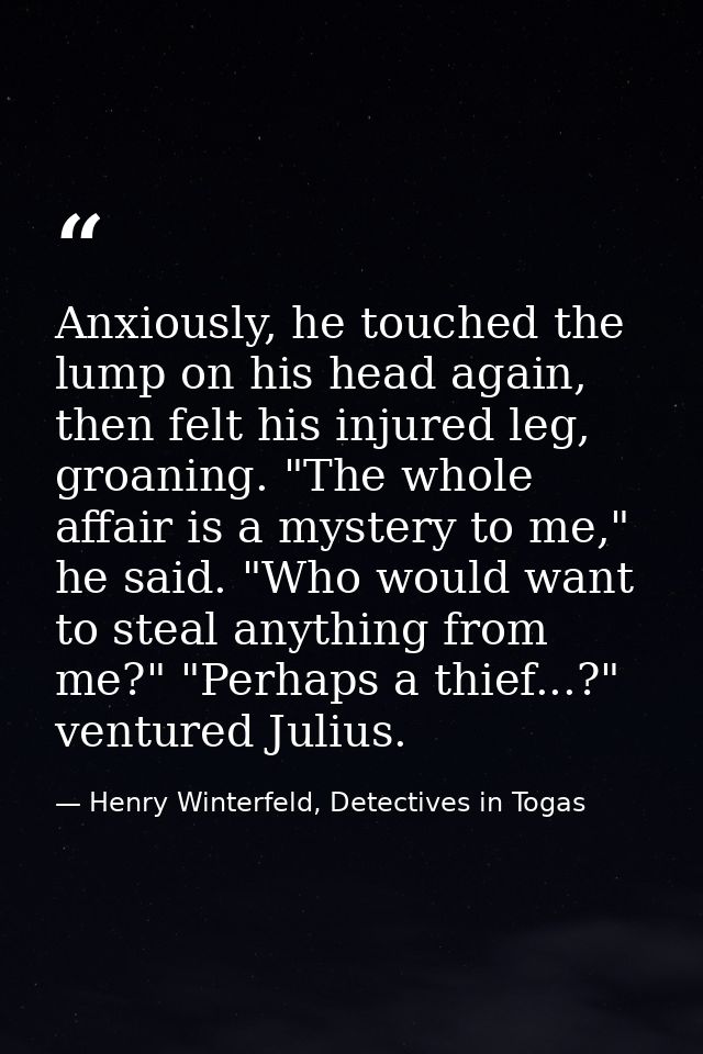 Anxiously, he touched the lump on his head again, then felt his injured leg, groaning. "The whole affair is a mystery to — Henry Winterfeld, Detectives in Togas
