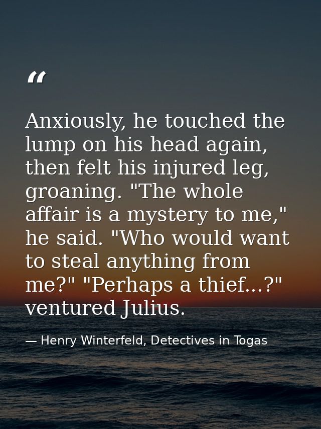 Anxiously, he touched the lump on his head again, then felt his injured leg, groaning. "The whole affair is a mystery to — Henry Winterfeld, Detectives in Togas