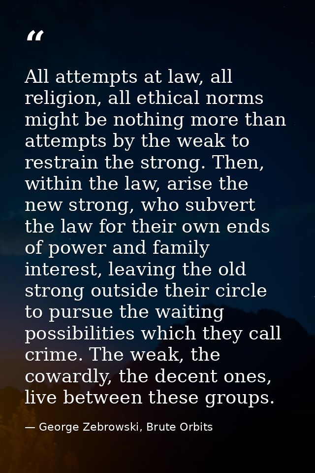 All attempts at law, all religion, all ethical norms might be nothing more than attempts by the weak to restrain the str — George Zebrowski, Brute Orbits