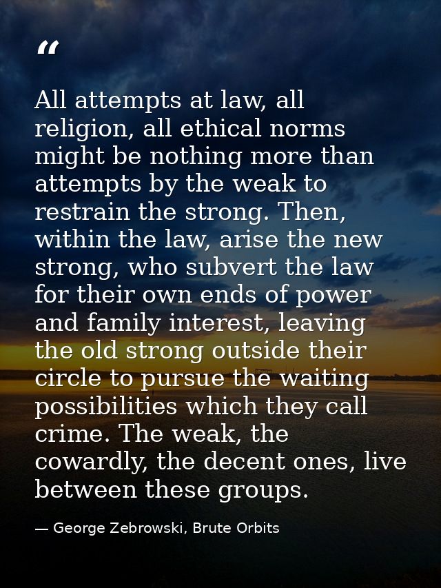 All attempts at law, all religion, all ethical norms might be nothing more than attempts by the weak to restrain the str — George Zebrowski, Brute Orbits
