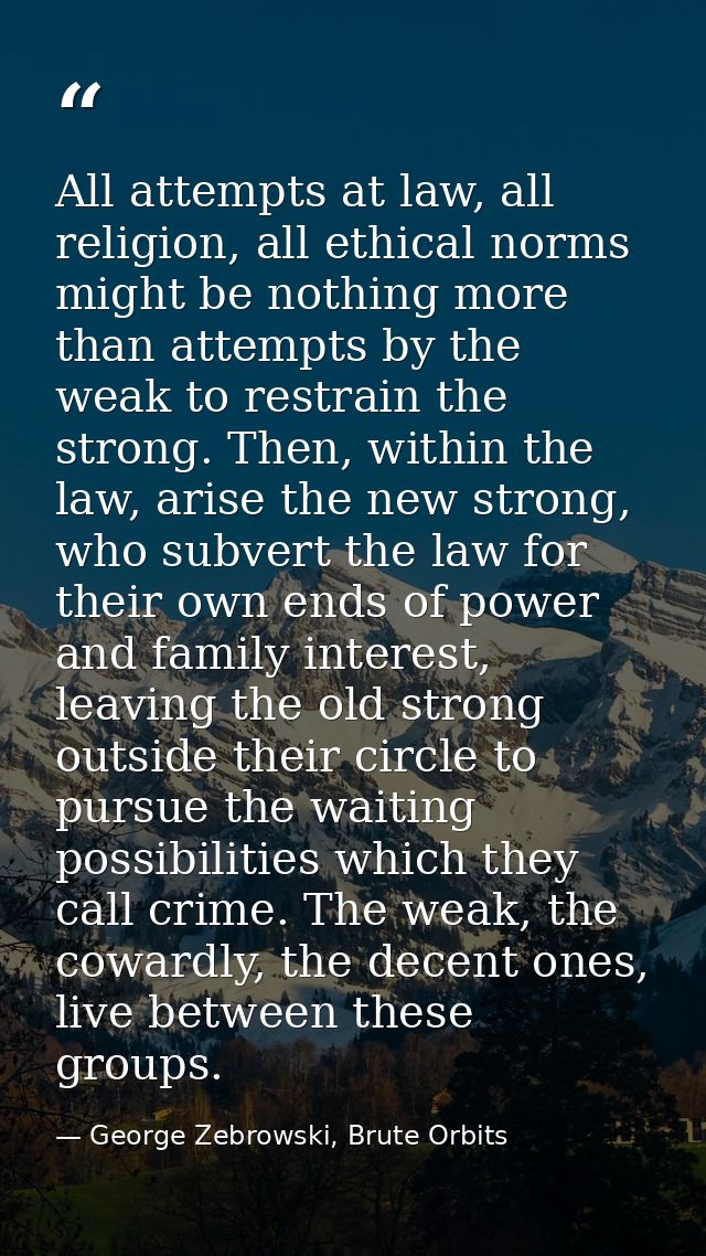 All attempts at law, all religion, all ethical norms might be nothing more than attempts by the weak to restrain the str — George Zebrowski, Brute Orbits