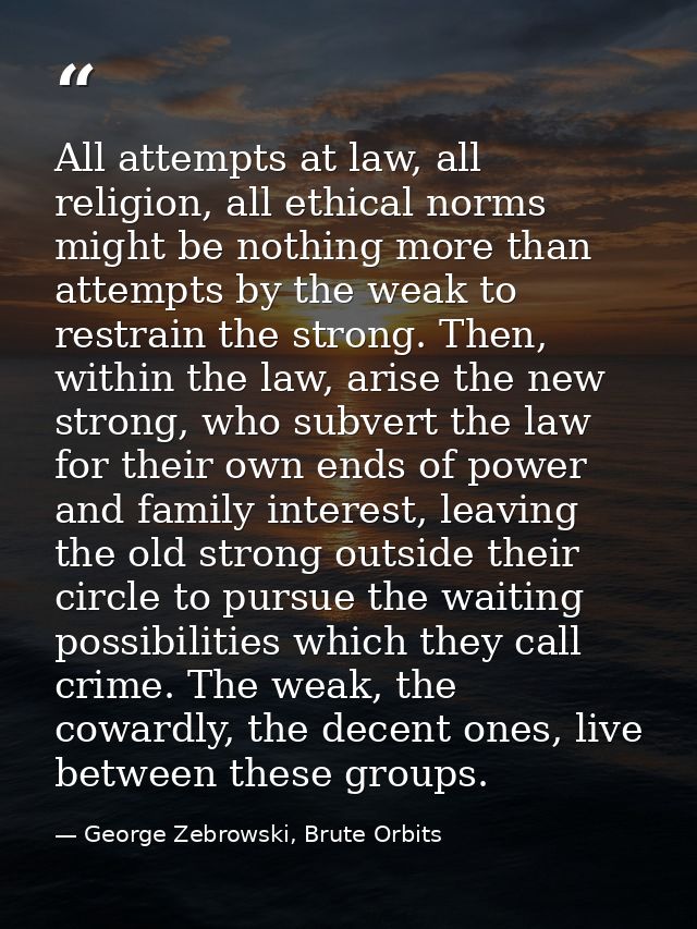 All attempts at law, all religion, all ethical norms might be nothing more than attempts by the weak to restrain the str — George Zebrowski, Brute Orbits