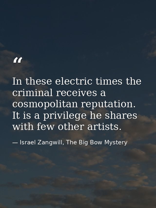 In these electric times the criminal receives a cosmopolitan reputation. It is a privilege he shares with few other arti — Israel Zangwill, The Big Bow Mystery
