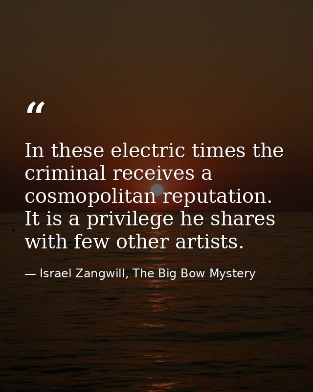 In these electric times the criminal receives a cosmopolitan reputation. It is a privilege he shares with few other arti — Israel Zangwill, The Big Bow Mystery