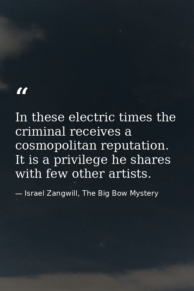 In these electric times the criminal receives a cosmopolitan reputation. It is a privilege he shares with few other arti — Israel Zangwill, The Big Bow Mystery