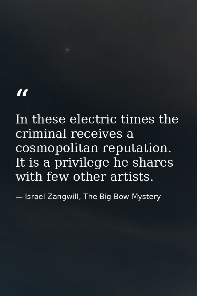In these electric times the criminal receives a cosmopolitan reputation. It is a privilege he shares with few other arti — Israel Zangwill, The Big Bow Mystery