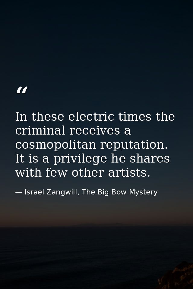 In these electric times the criminal receives a cosmopolitan reputation. It is a privilege he shares with few other arti — Israel Zangwill, The Big Bow Mystery