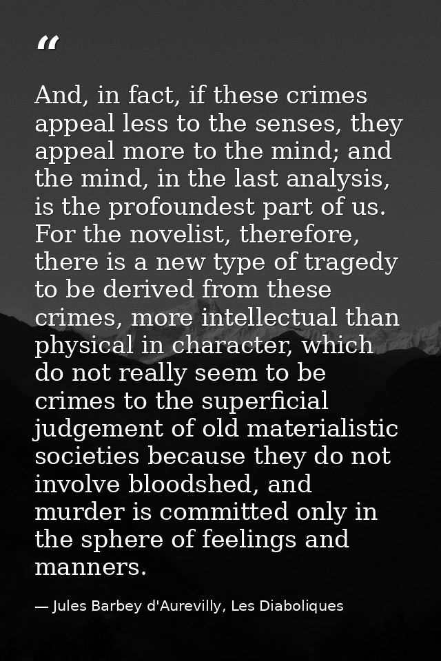 And, in fact, if these crimes appeal less to the senses, they appeal more to the mind; and the mind, in the last analysi — Jules Barbey d'Aurevilly, Les Diaboliques