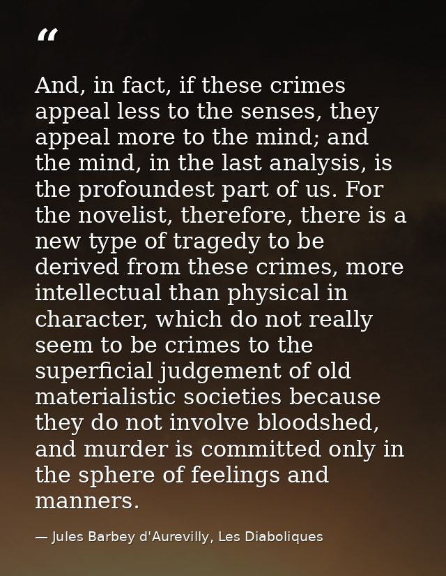 And, in fact, if these crimes appeal less to the senses, they appeal more to the mind; and the mind, in the last analysi — Jules Barbey d'Aurevilly, Les Diaboliques