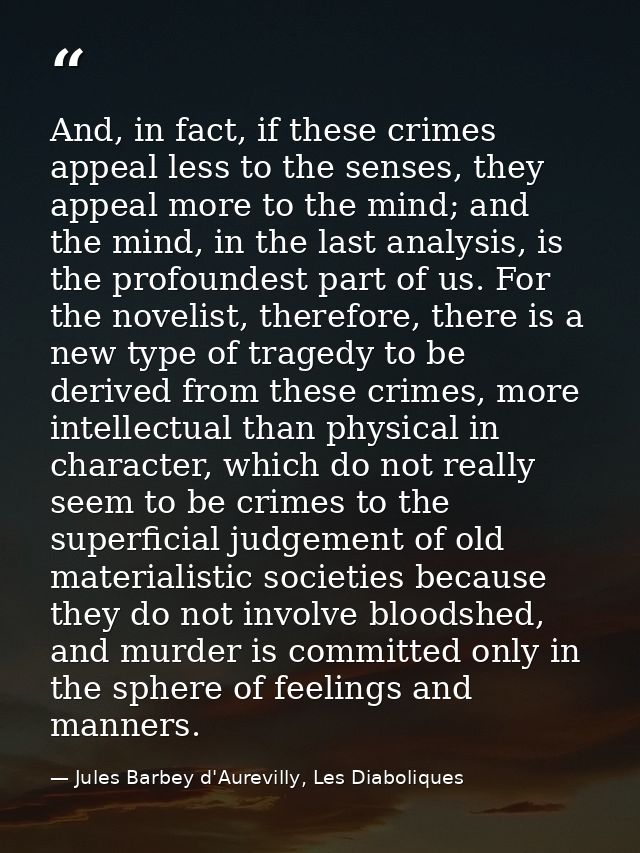 And, in fact, if these crimes appeal less to the senses, they appeal more to the mind; and the mind, in the last analysi — Jules Barbey d'Aurevilly, Les Diaboliques