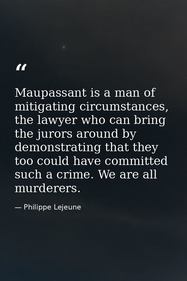 Maupassant is a man of mitigating circumstances, the lawyer who can bring the jurors around by demonstrating that they t — Philippe Lejeune