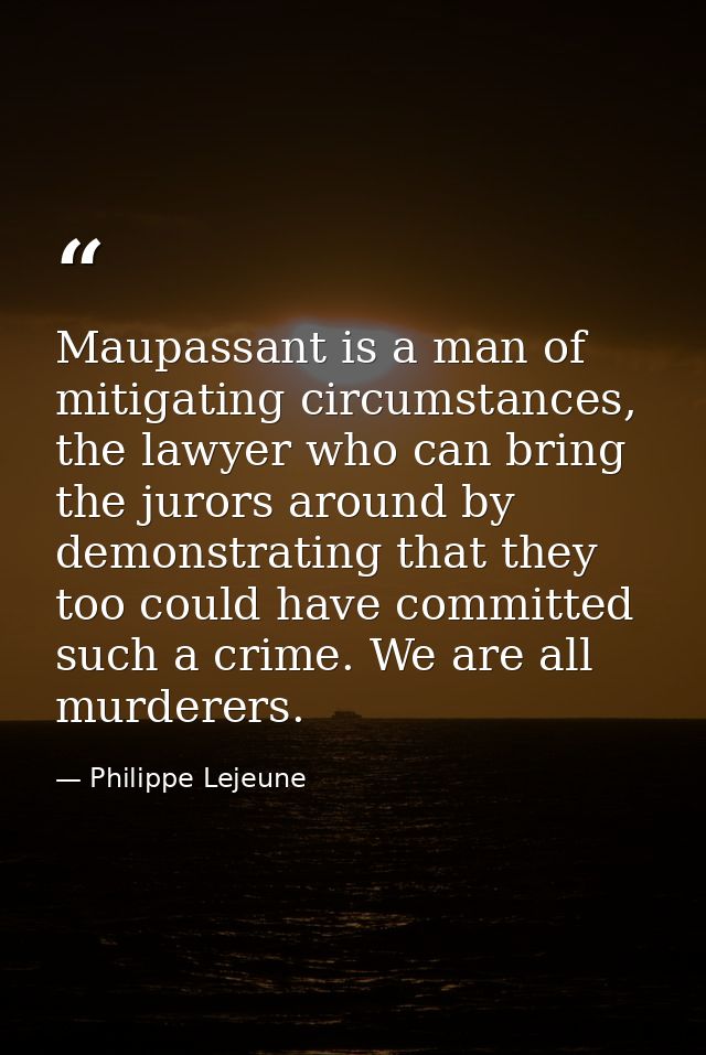 Maupassant is a man of mitigating circumstances, the lawyer who can bring the jurors around by demonstrating that they t — Philippe Lejeune