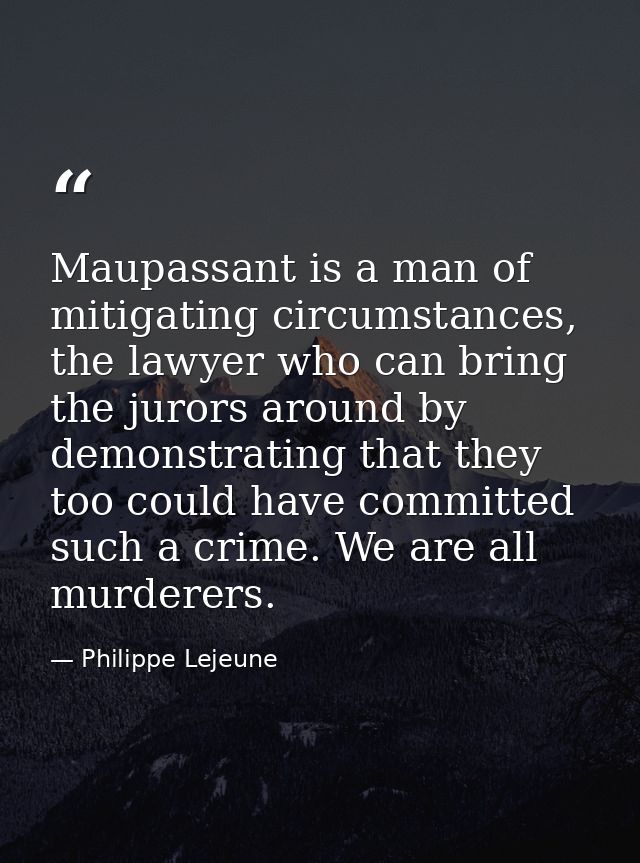 Maupassant is a man of mitigating circumstances, the lawyer who can bring the jurors around by demonstrating that they t — Philippe Lejeune