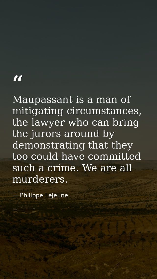 Maupassant is a man of mitigating circumstances, the lawyer who can bring the jurors around by demonstrating that they t — Philippe Lejeune