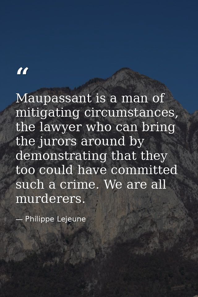 Maupassant is a man of mitigating circumstances, the lawyer who can bring the jurors around by demonstrating that they t — Philippe Lejeune