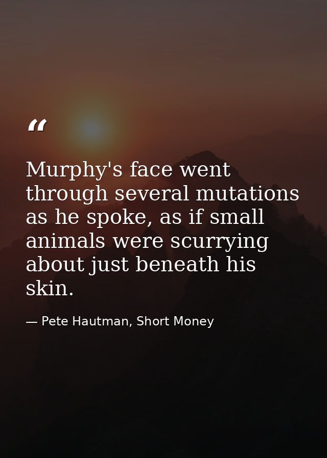 Murphy's face went through several mutations as he spoke, as if small animals were scurrying about just beneath his skin — Pete Hautman, Short Money
