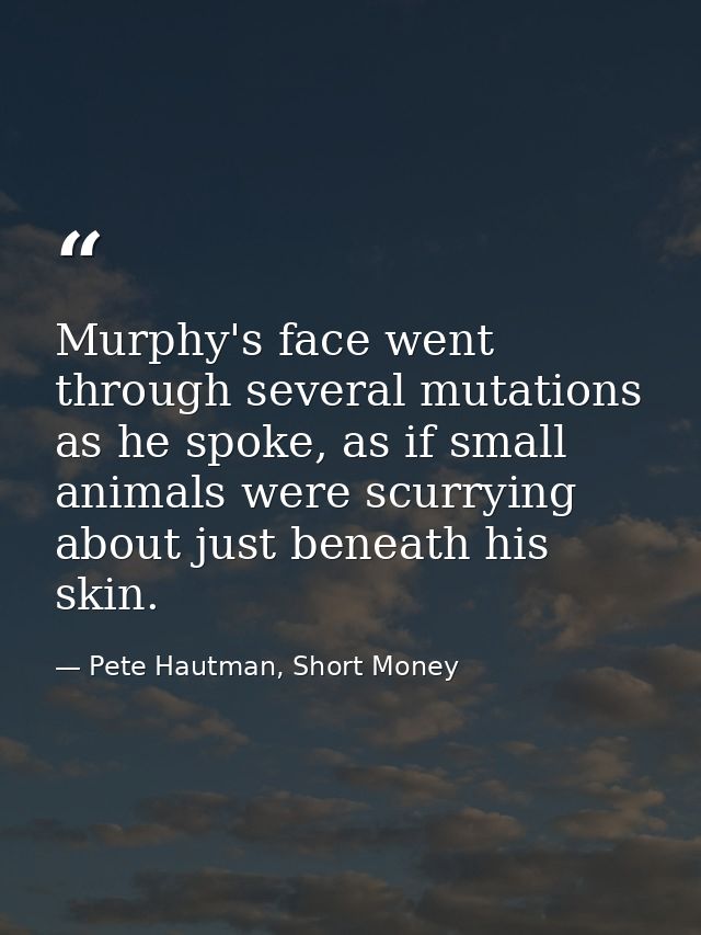 Murphy's face went through several mutations as he spoke, as if small animals were scurrying about just beneath his skin — Pete Hautman, Short Money