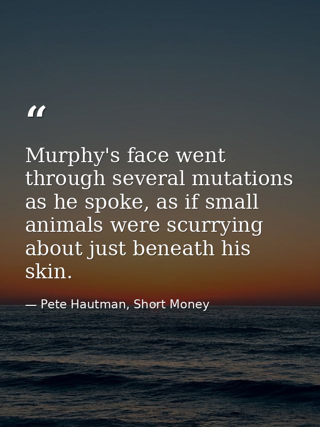 Murphy's face went through several mutations as he spoke, as if small animals were scurrying about just beneath his skin — Pete Hautman, Short Money