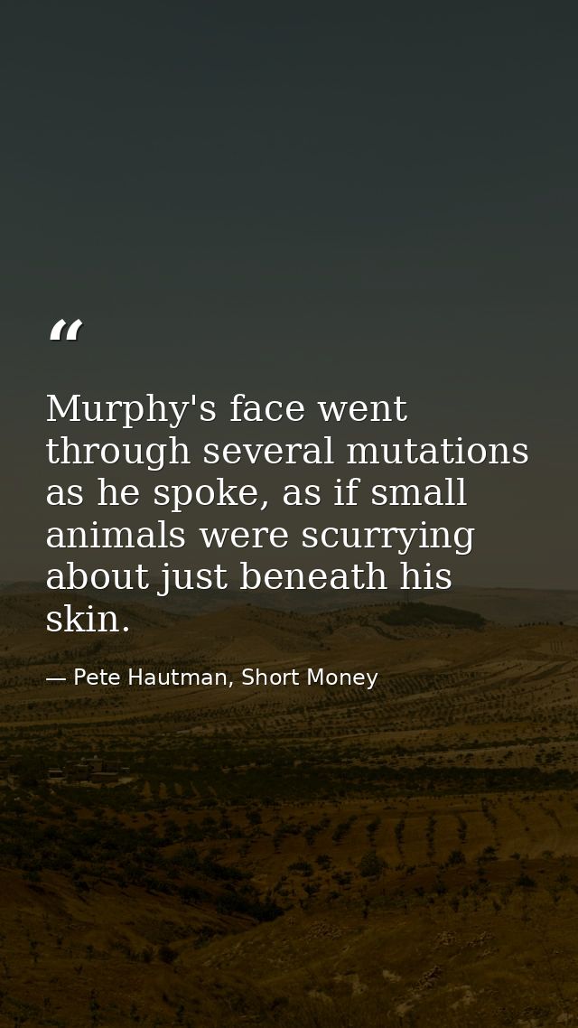 Murphy's face went through several mutations as he spoke, as if small animals were scurrying about just beneath his skin — Pete Hautman, Short Money