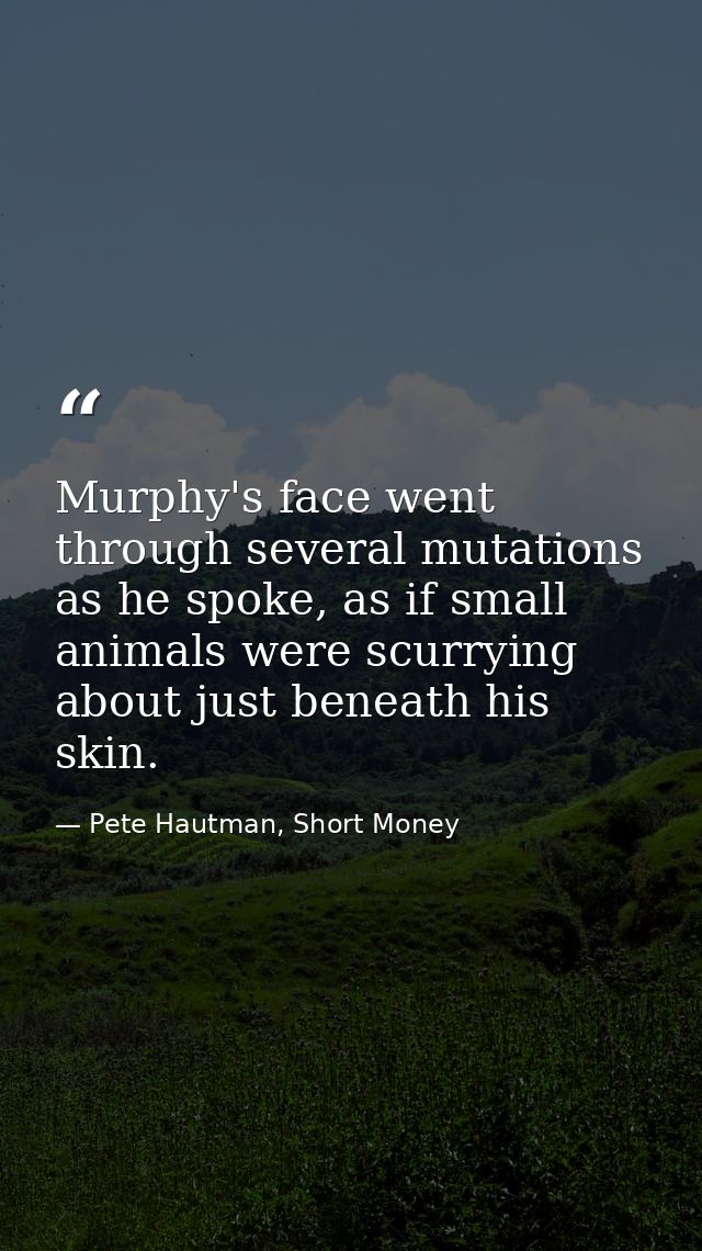 Murphy's face went through several mutations as he spoke, as if small animals were scurrying about just beneath his skin — Pete Hautman, Short Money