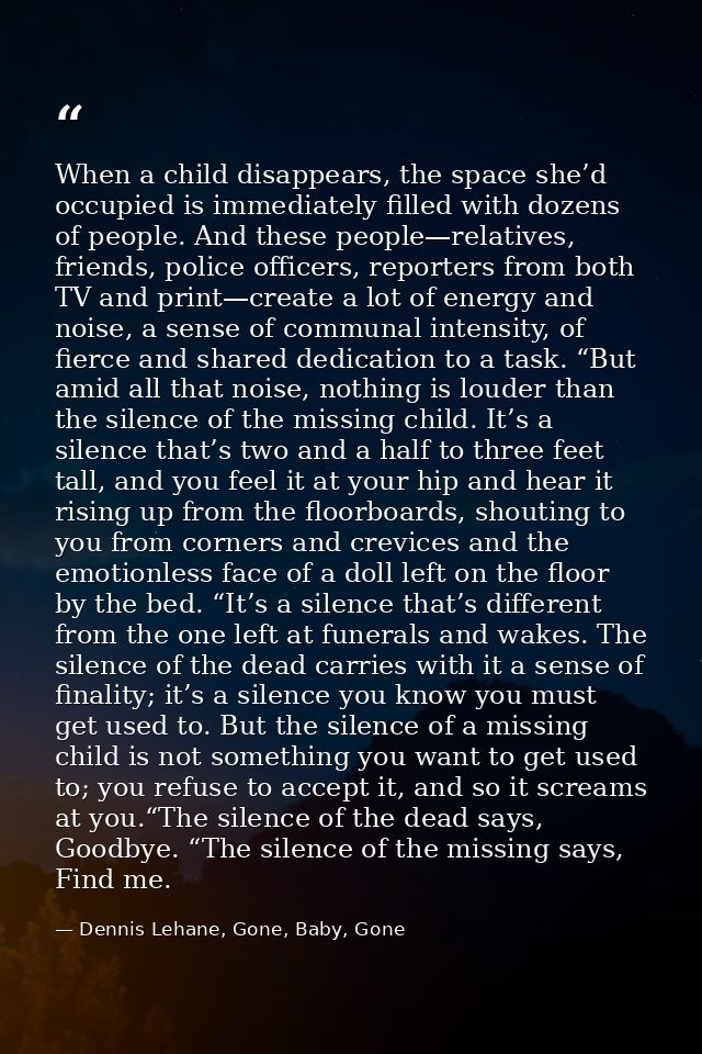 When a child disappears, the space she’d occupied is immediately filled with dozens of people. And these people—relative — Dennis Lehane, Gone, Baby, Gone
