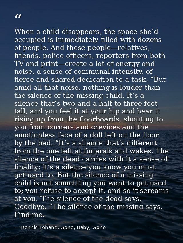 When a child disappears, the space she’d occupied is immediately filled with dozens of people. And these people—relative — Dennis Lehane, Gone, Baby, Gone
