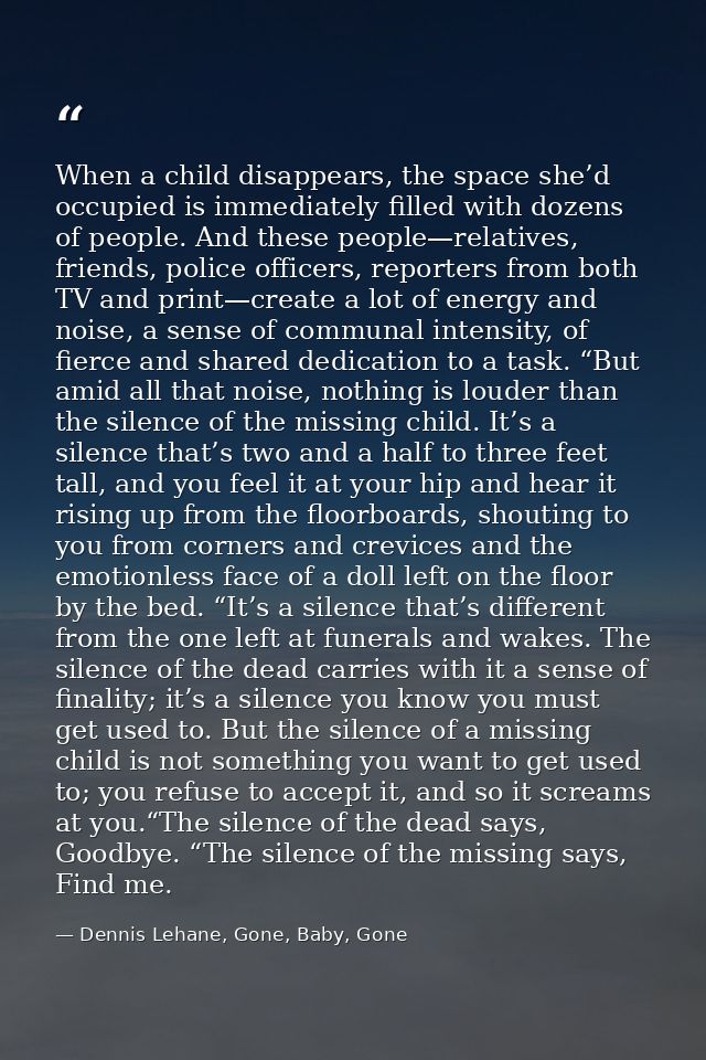 When a child disappears, the space she’d occupied is immediately filled with dozens of people. And these people—relative — Dennis Lehane, Gone, Baby, Gone