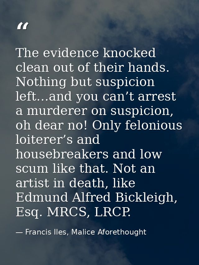 The evidence knocked clean out of their hands. Nothing but suspicion left…and you can’t arrest a murderer on suspicion,  — Francis Iles, Malice Aforethought