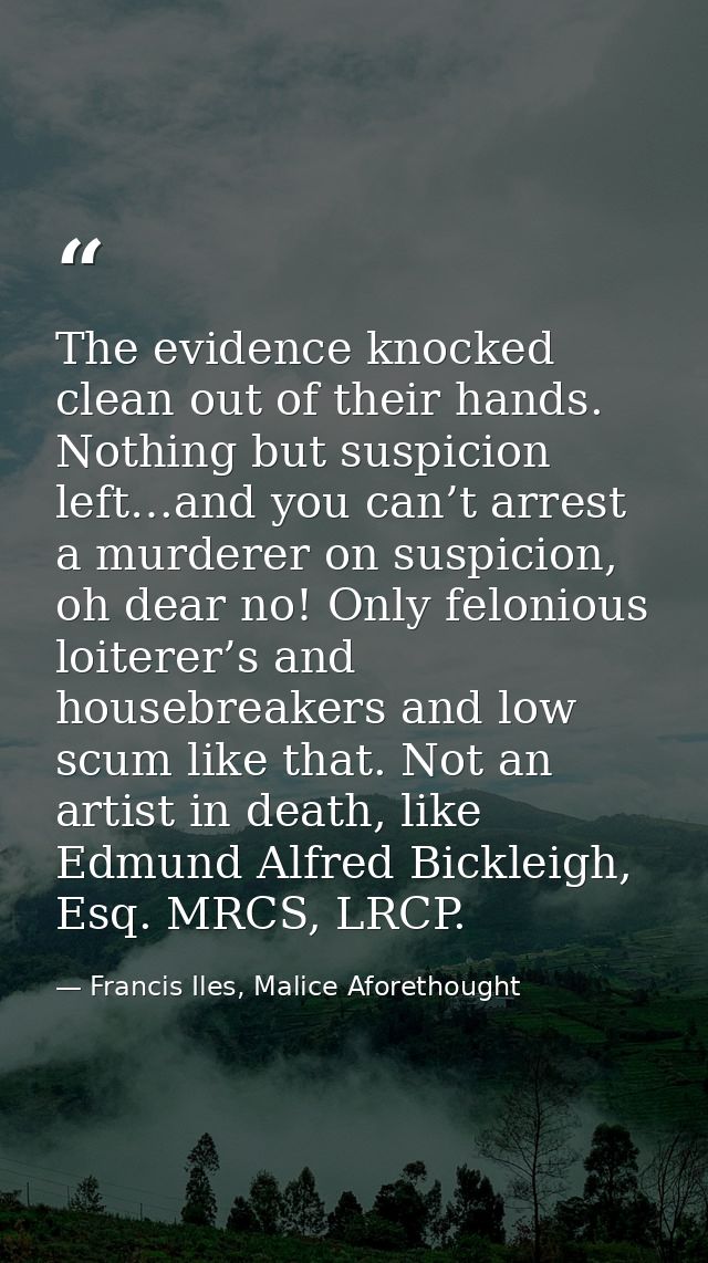 The evidence knocked clean out of their hands. Nothing but suspicion left…and you can’t arrest a murderer on suspicion,  — Francis Iles, Malice Aforethought