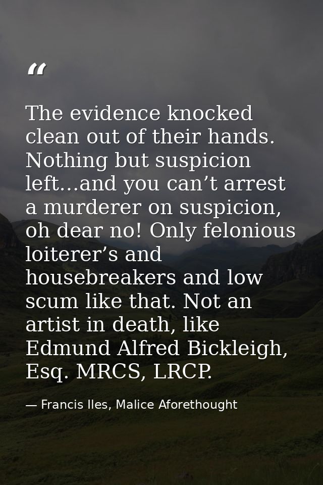The evidence knocked clean out of their hands. Nothing but suspicion left…and you can’t arrest a murderer on suspicion,  — Francis Iles, Malice Aforethought