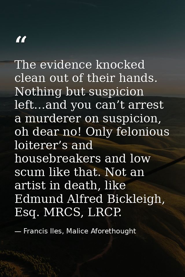 The evidence knocked clean out of their hands. Nothing but suspicion left…and you can’t arrest a murderer on suspicion,  — Francis Iles, Malice Aforethought