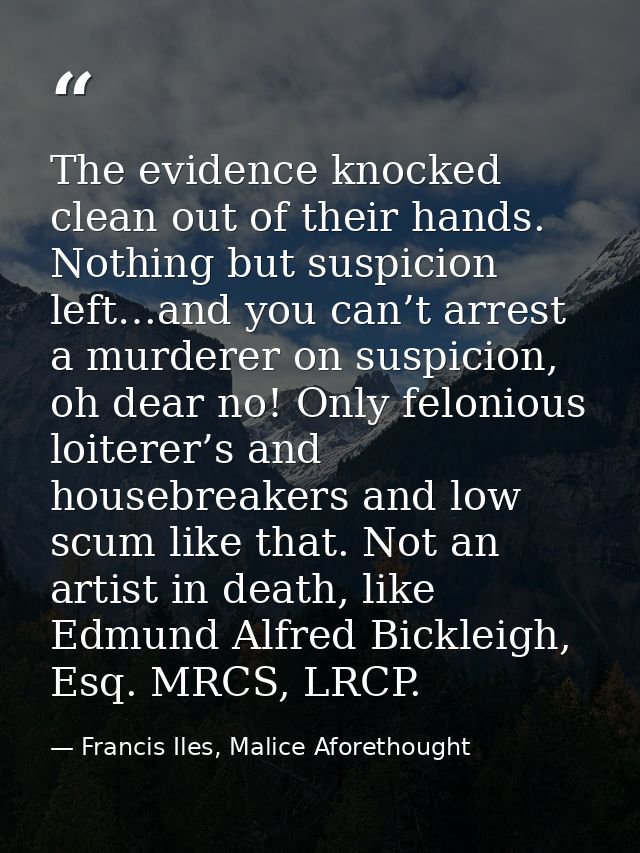 The evidence knocked clean out of their hands. Nothing but suspicion left…and you can’t arrest a murderer on suspicion,  — Francis Iles, Malice Aforethought