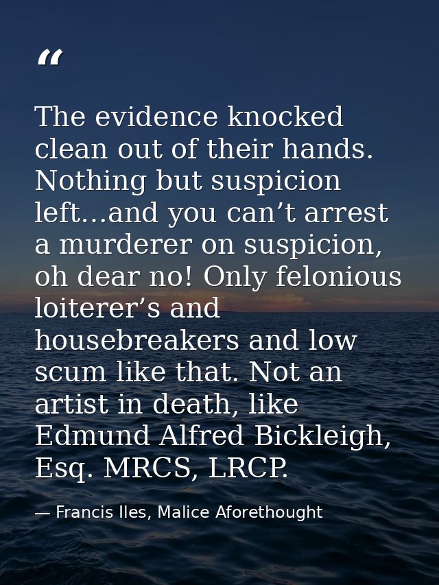 The evidence knocked clean out of their hands. Nothing but suspicion left…and you can’t arrest a murderer on suspicion,  — Francis Iles, Malice Aforethought