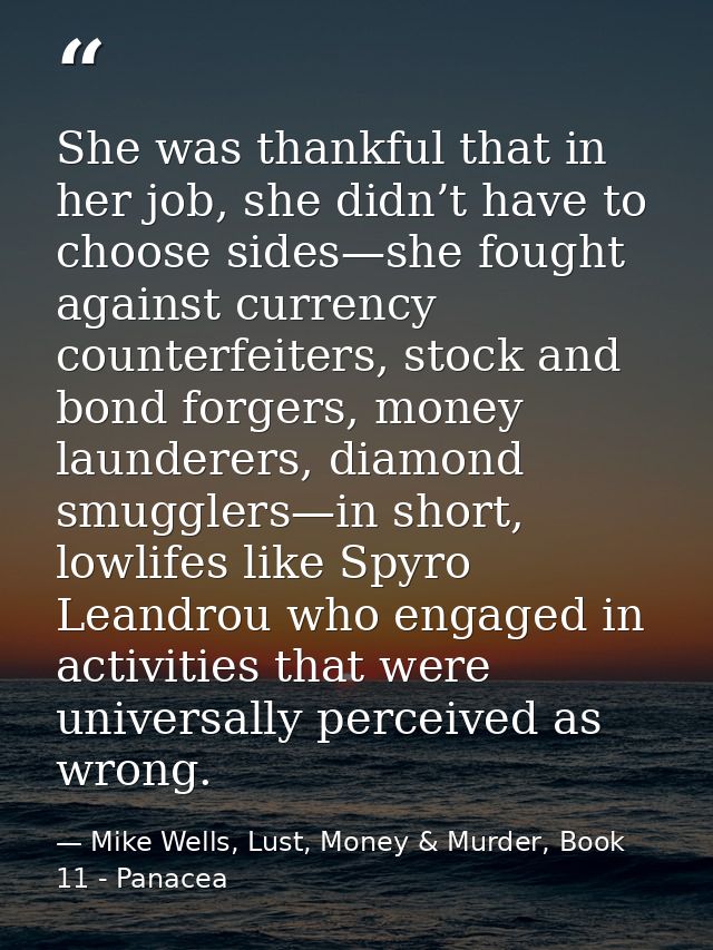 She was thankful that in her job, she didn’t have to choose sides—she fought against currency counterfeiters, stock and  — Mike Wells, Lust, Money & Murder, Book 11 - Panacea