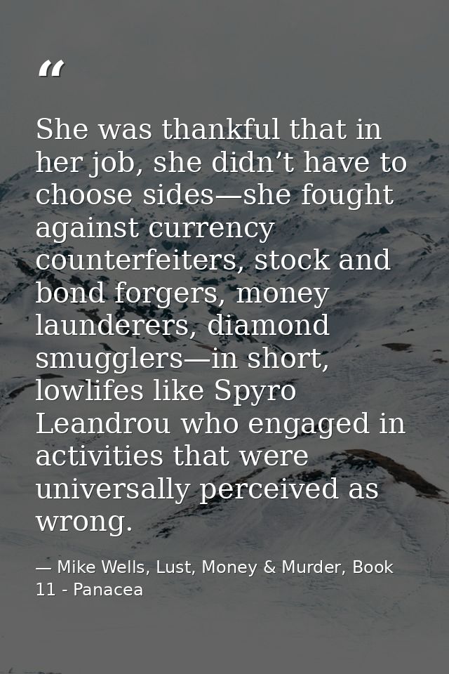 She was thankful that in her job, she didn’t have to choose sides—she fought against currency counterfeiters, stock and  — Mike Wells, Lust, Money & Murder, Book 11 - Panacea