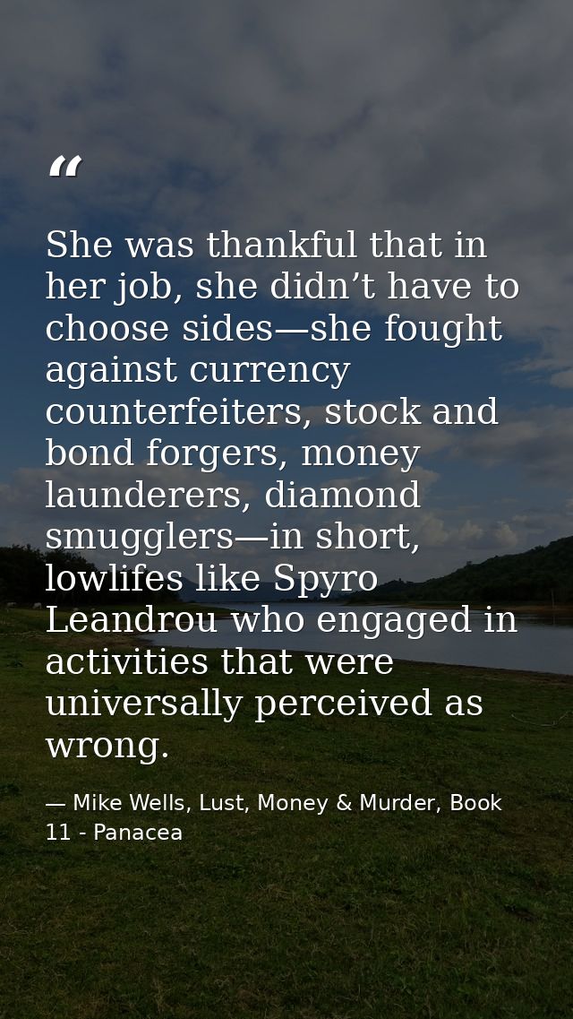 She was thankful that in her job, she didn’t have to choose sides—she fought against currency counterfeiters, stock and  — Mike Wells, Lust, Money & Murder, Book 11 - Panacea