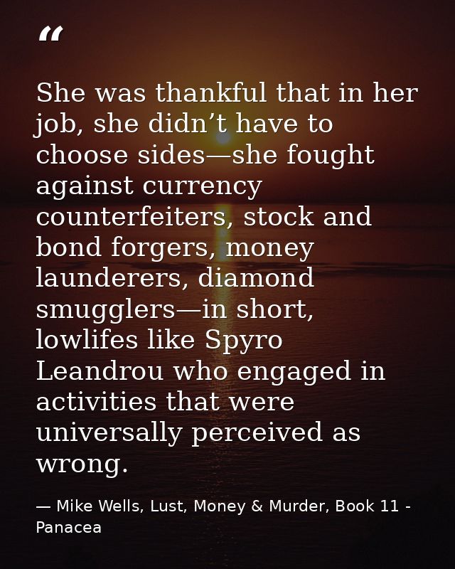She was thankful that in her job, she didn’t have to choose sides—she fought against currency counterfeiters, stock and  — Mike Wells, Lust, Money & Murder, Book 11 - Panacea