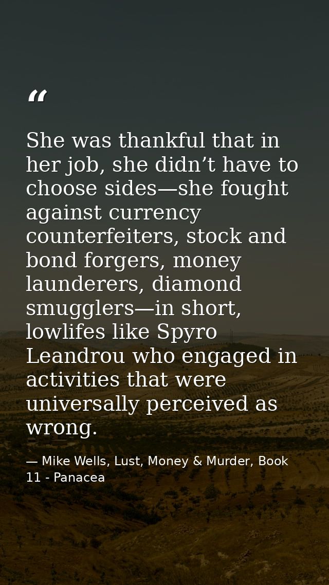 She was thankful that in her job, she didn’t have to choose sides—she fought against currency counterfeiters, stock and  — Mike Wells, Lust, Money & Murder, Book 11 - Panacea