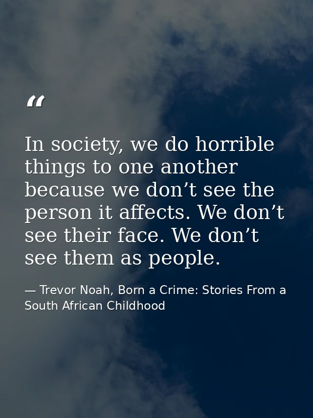 In society, we do horrible things to one another because we don’t see the person it affects. We don’t see their face. We — Trevor Noah, Born a Crime: Stories From a South African Childhood