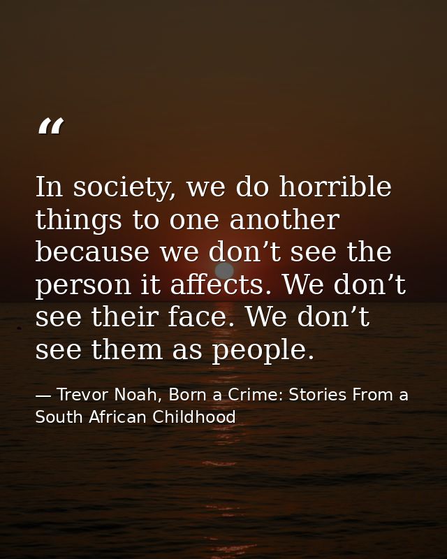 In society, we do horrible things to one another because we don’t see the person it affects. We don’t see their face. We — Trevor Noah, Born a Crime: Stories From a South African Childhood