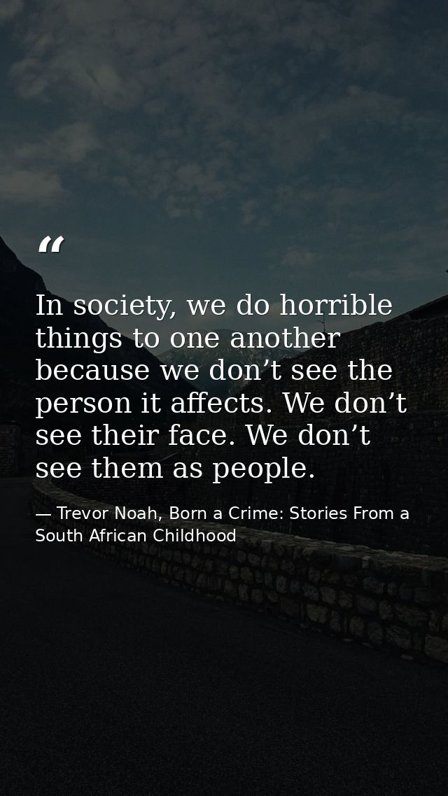 In society, we do horrible things to one another because we don’t see the person it affects. We don’t see their face. We — Trevor Noah, Born a Crime: Stories From a South African Childhood
