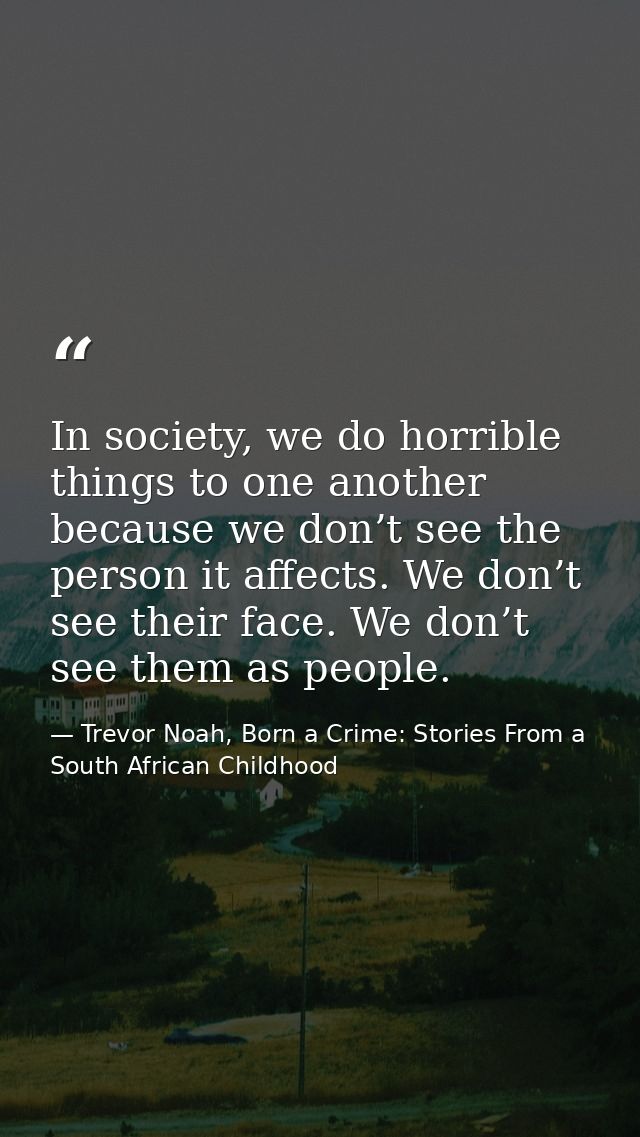 In society, we do horrible things to one another because we don’t see the person it affects. We don’t see their face. We — Trevor Noah, Born a Crime: Stories From a South African Childhood